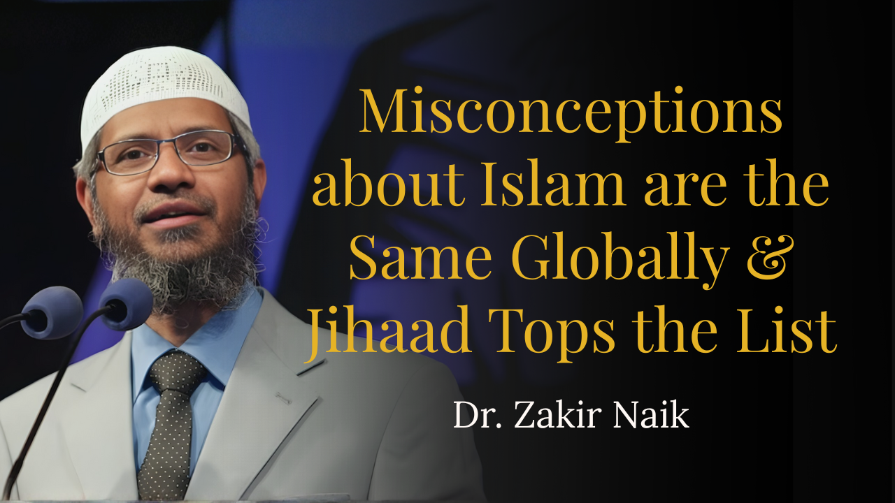 Misconceptions about Islam are the Same Globally & Jihaad Tops the List – Dr Zakir Naik